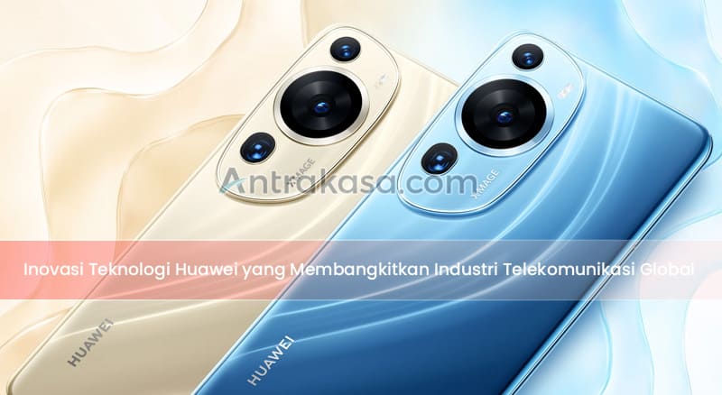 Inovasi Teknologi Huawei yang Membangkitkan Industri Telekomunikasi Global