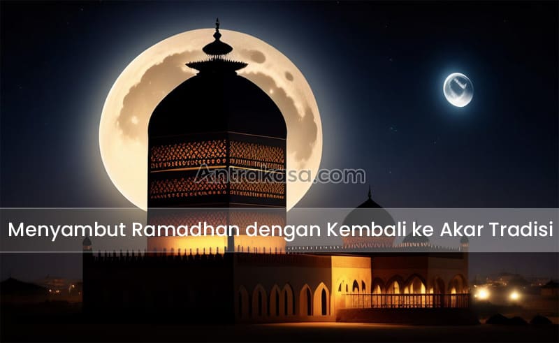 Menyambut Ramadhan dengan Kembali ke Akar Tradisi