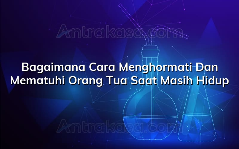 Bagaimana Cara Menghormati Dan Mematuhi Orang Tua Saat Masih Hidup