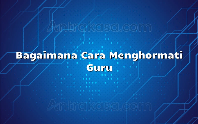 Bagaimana Cara Menghormati Guru