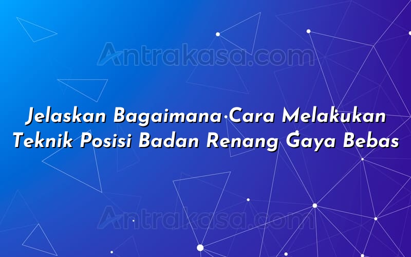 Jelaskan Bagaimana Cara Melakukan Teknik Posisi Badan Renang Gaya Bebas