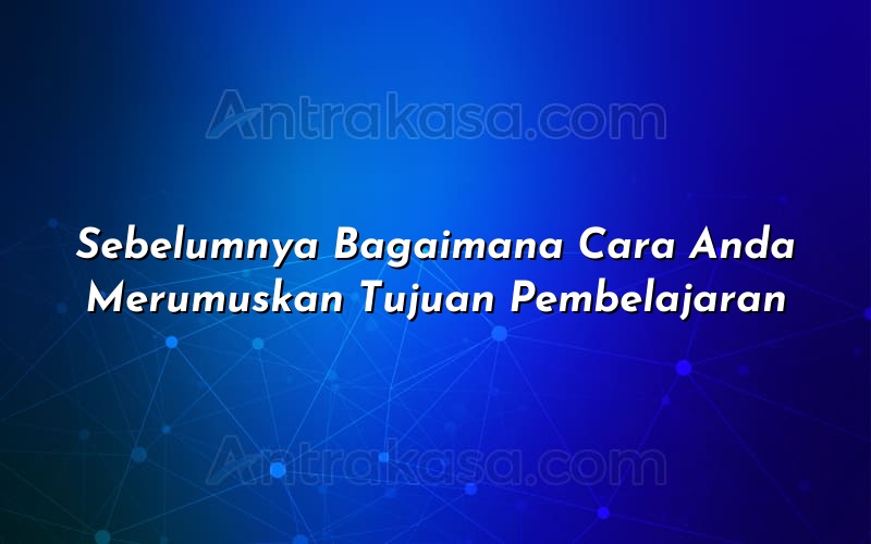 Sebelumnya Bagaimana Cara Anda Merumuskan Tujuan Pembelajaran