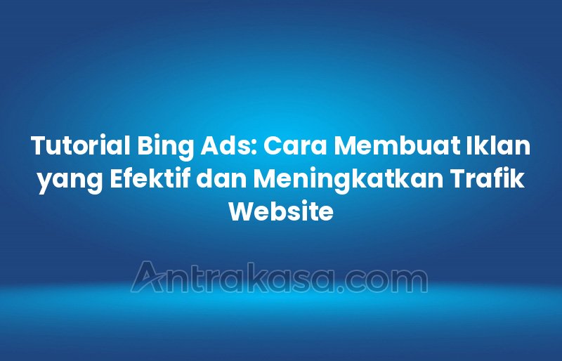 Tutorial Bing Ads: Cara Membuat Iklan yang Efektif dan Meningkatkan Trafik Website