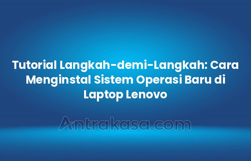 Tutorial Langkah-demi-Langkah: Cara Menginstal Sistem Operasi Baru di Laptop Lenovo