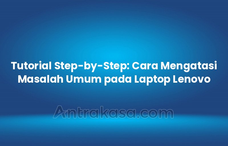 Tutorial Step-by-Step: Cara Mengatasi Masalah Umum pada Laptop Lenovo