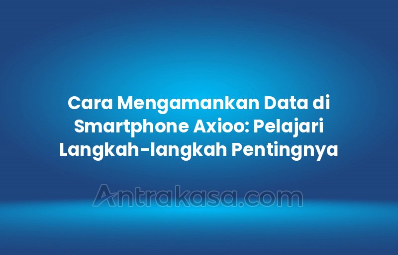 Cara Mengamankan Data di Smartphone Axioo: Pelajari Langkah-langkah Pentingnya