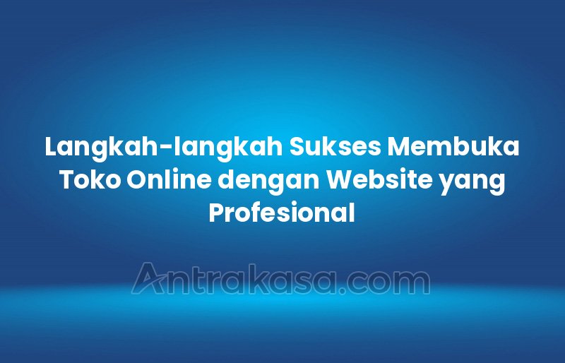 Langkah-langkah Sukses Membuka Toko Online dengan Website yang Profesional
