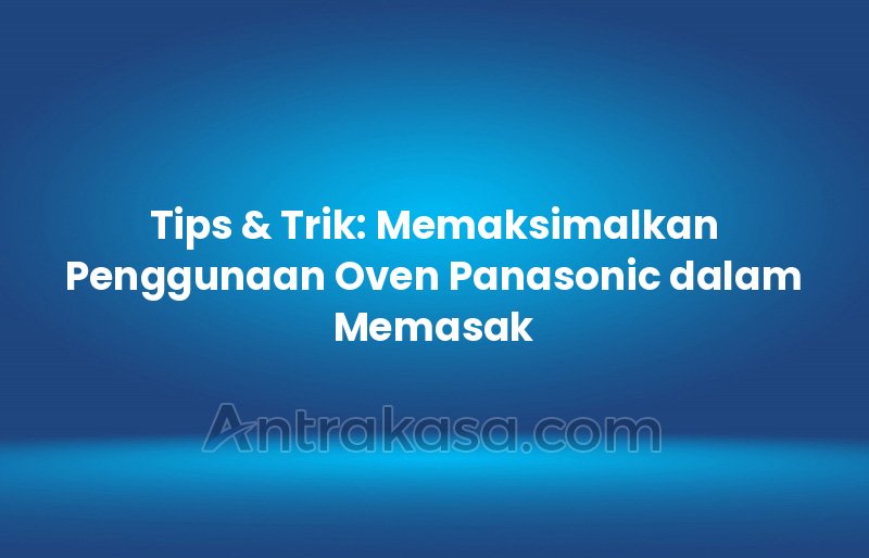 Tips & Trik: Memaksimalkan Penggunaan Oven Panasonic dalam Memasak