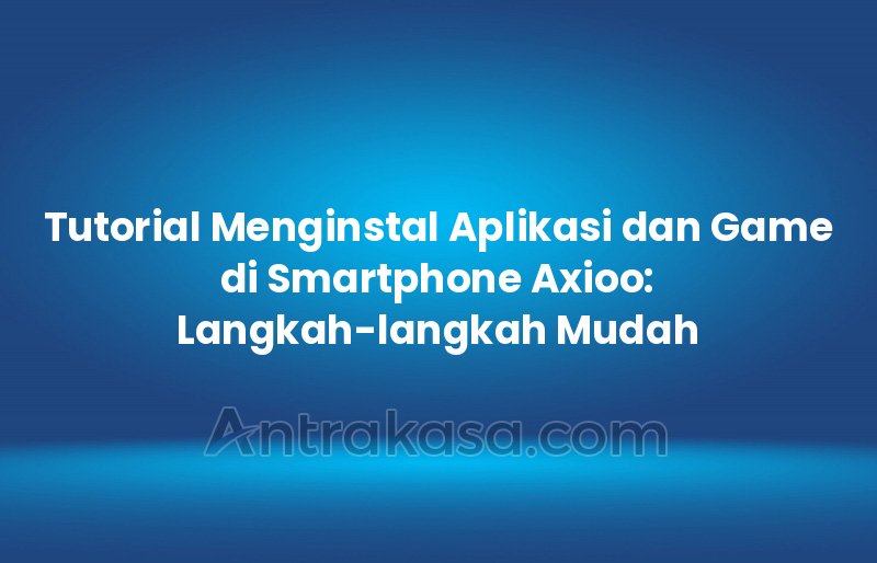 Tutorial Menginstal Aplikasi dan Game di Smartphone Axioo: Langkah-langkah Mudah