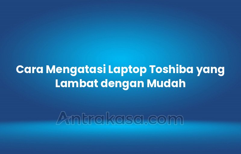Cara Mengatasi Laptop Toshiba yang Lambat dengan Mudah