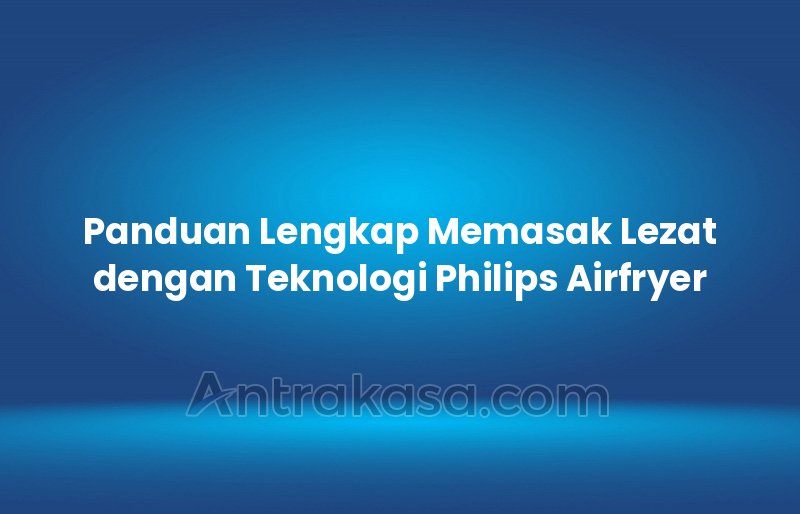 Panduan Lengkap Memasak Lezat dengan Teknologi Philips Airfryer