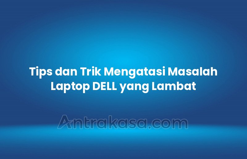 Tips dan Trik Mengatasi Masalah Laptop DELL yang Lambat