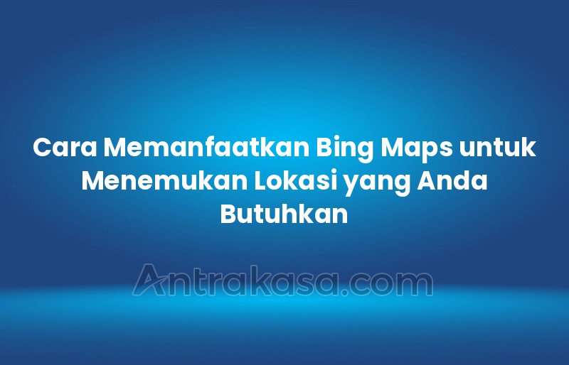 Cara Memanfaatkan Bing Maps untuk Menemukan Lokasi yang Anda Butuhkan